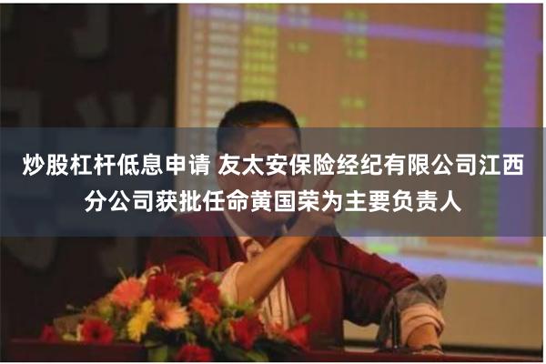 炒股杠杆低息申请 友太安保险经纪有限公司江西分公司获批任命黄国荣为主要负责人