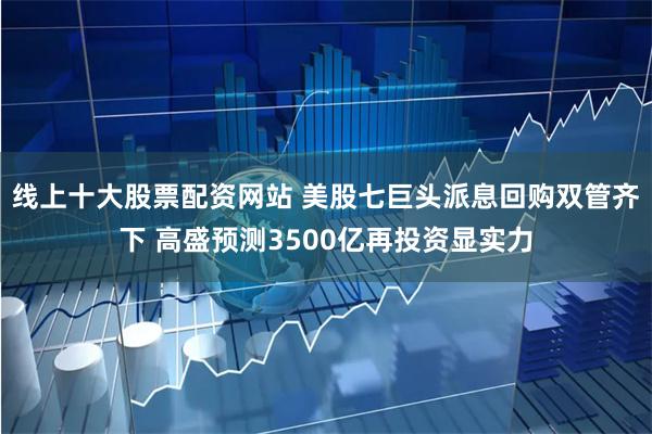 线上十大股票配资网站 美股七巨头派息回购双管齐下 高盛预测3500亿再投资显实力