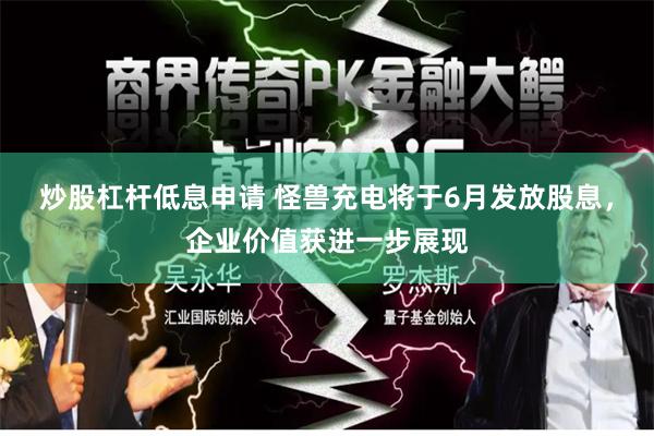 炒股杠杆低息申请 怪兽充电将于6月发放股息，企业价值获进一步展现