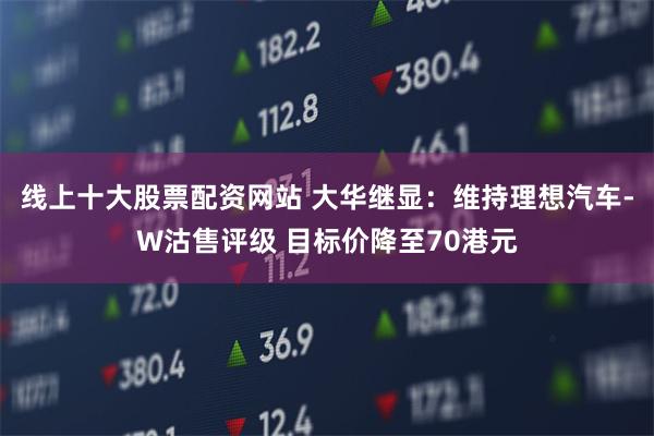 线上十大股票配资网站 大华继显：维持理想汽车-W沽售评级 目标价降至70港元
