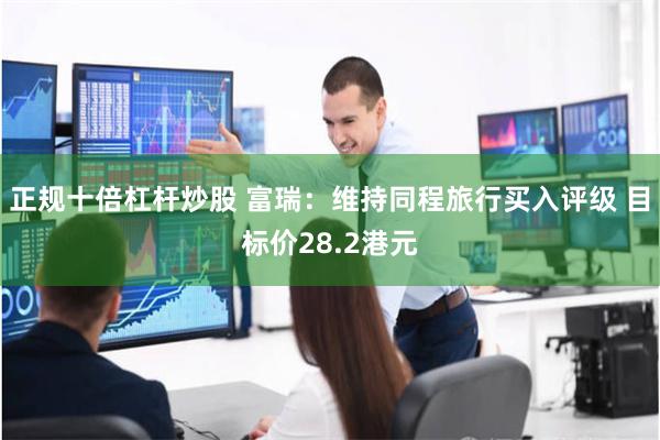 正规十倍杠杆炒股 富瑞：维持同程旅行买入评级 目标价28.2港元