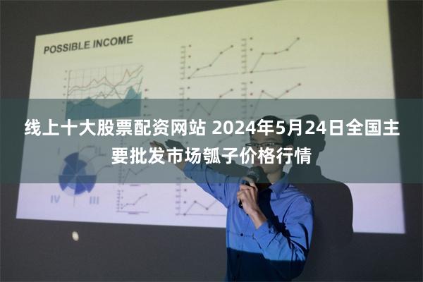 线上十大股票配资网站 2024年5月24日全国主要批发市场瓠子价格行情