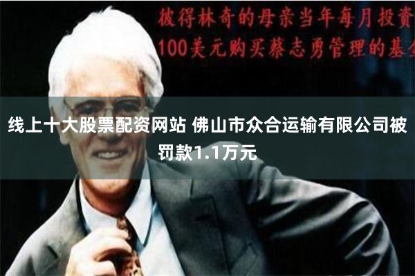线上十大股票配资网站 佛山市众合运输有限公司被罚款1.1万元
