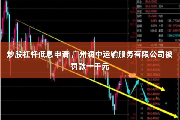 炒股杠杆低息申请 广州润中运输服务有限公司被罚款一千元
