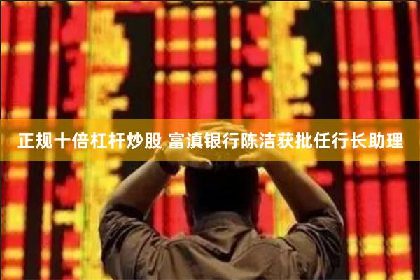 正规十倍杠杆炒股 富滇银行陈洁获批任行长助理