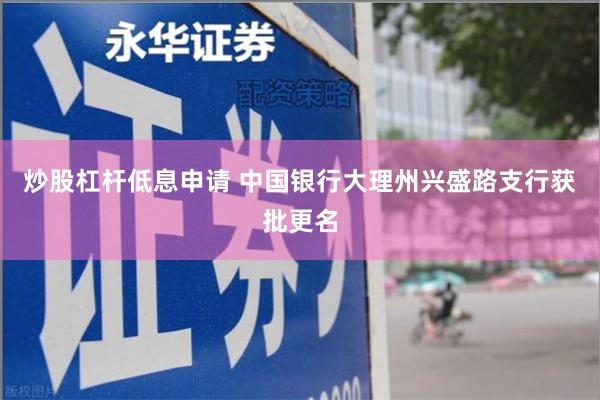 炒股杠杆低息申请 中国银行大理州兴盛路支行获批更名