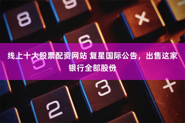 线上十大股票配资网站 复星国际公告，出售这家银行全部股份