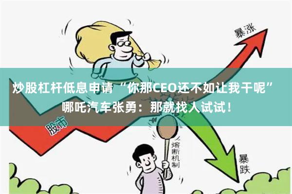 炒股杠杆低息申请 “你那CEO还不如让我干呢” 哪吒汽车张勇：那就找人试试！