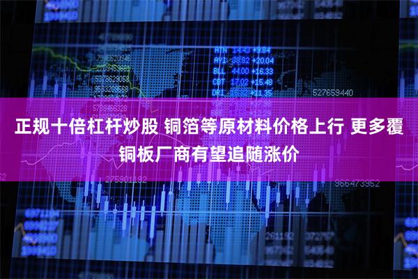 正规十倍杠杆炒股 铜箔等原材料价格上行 更多覆铜板厂商有望追随涨价