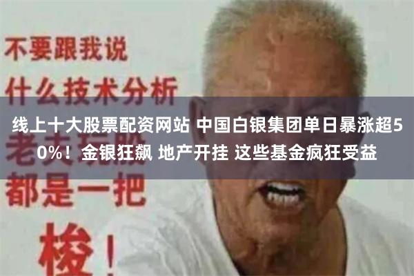 线上十大股票配资网站 中国白银集团单日暴涨超50%！金银狂飙 地产开挂 这些基金疯狂受益