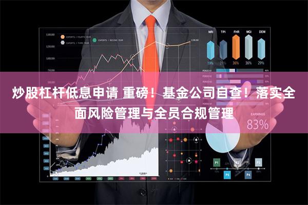 炒股杠杆低息申请 重磅！基金公司自查！落实全面风险管理与全员合规管理