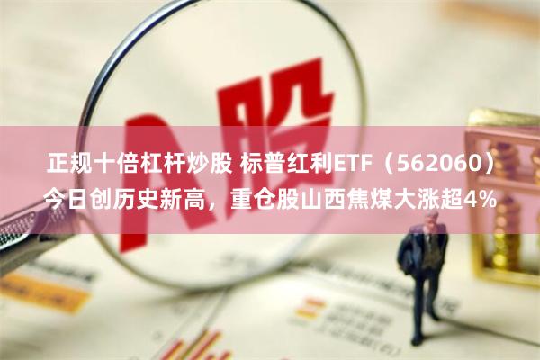 正规十倍杠杆炒股 标普红利ETF（562060）今日创历史新高，重仓股山西焦煤大涨超4%