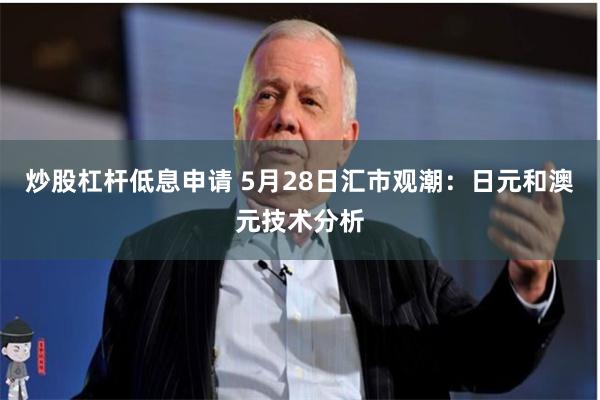 炒股杠杆低息申请 5月28日汇市观潮：日元和澳元技术分析