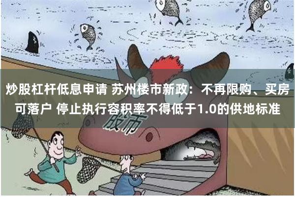 炒股杠杆低息申请 苏州楼市新政：不再限购、买房可落户 停止执行容积率不得低于1.0的供地标准