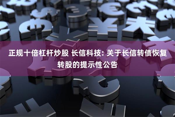 正规十倍杠杆炒股 长信科技: 关于长信转债恢复转股的提示性公告