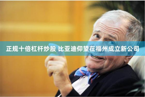 正规十倍杠杆炒股 比亚迪仰望在福州成立新公司