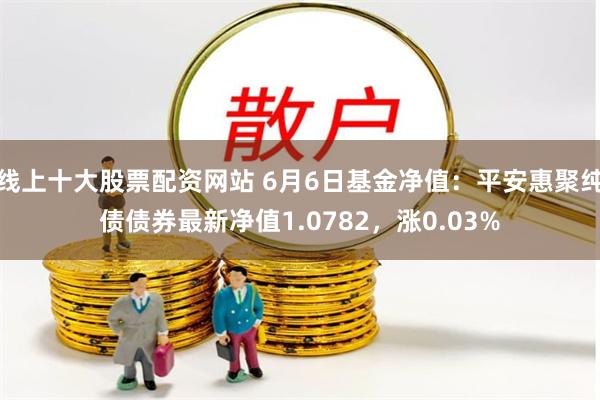 线上十大股票配资网站 6月6日基金净值：平安惠聚纯债债券最新净值1.0782，涨0.03%