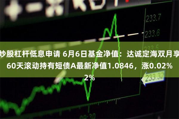 炒股杠杆低息申请 6月6日基金净值：达诚定海双月享60天滚动持有短债A最新净值1.0846，涨0.02%