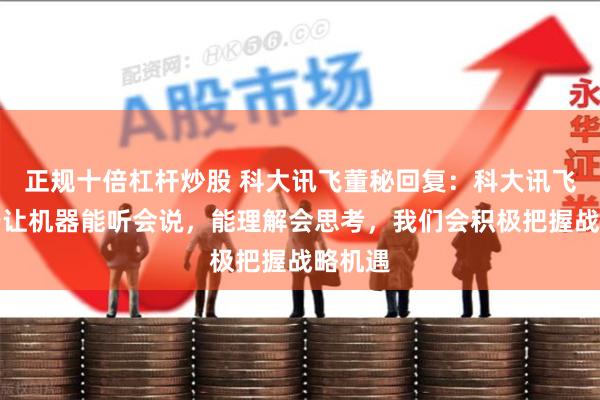 正规十倍杠杆炒股 科大讯飞董秘回复：科大讯飞致力于让机器能听会说，能理解会思考，我们会积极把握战略机遇