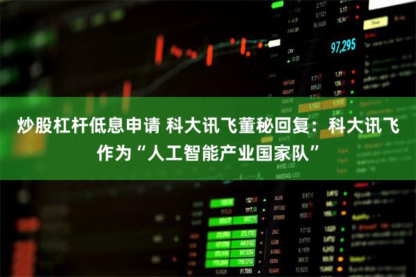 炒股杠杆低息申请 科大讯飞董秘回复：科大讯飞作为“人工智能产业国家队”