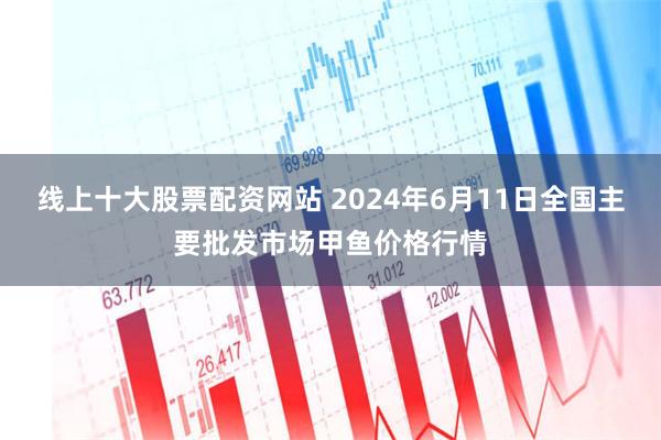 线上十大股票配资网站 2024年6月11日全国主要批发市场甲鱼价格行情