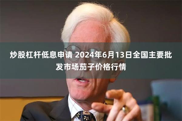 炒股杠杆低息申请 2024年6月13日全国主要批发市场茄子价格行情