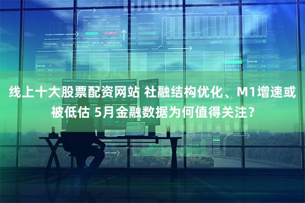 线上十大股票配资网站 社融结构优化、M1增速或被低估 5月金融数据为何值得关注？