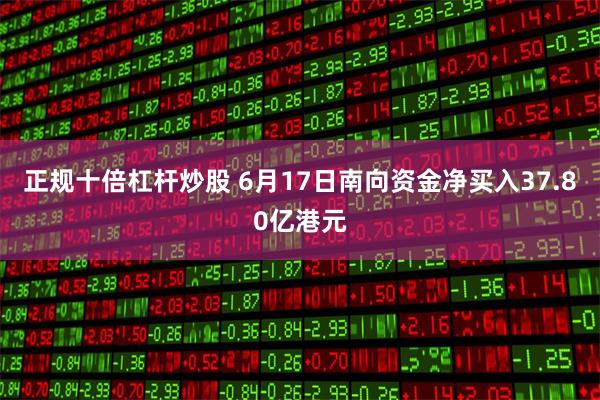 正规十倍杠杆炒股 6月17日南向资金净买入37.80亿港元