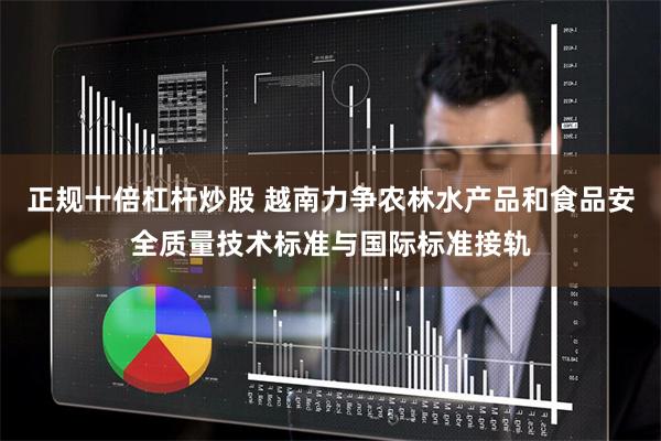 正规十倍杠杆炒股 越南力争农林水产品和食品安全质量技术标准与国际标准接轨