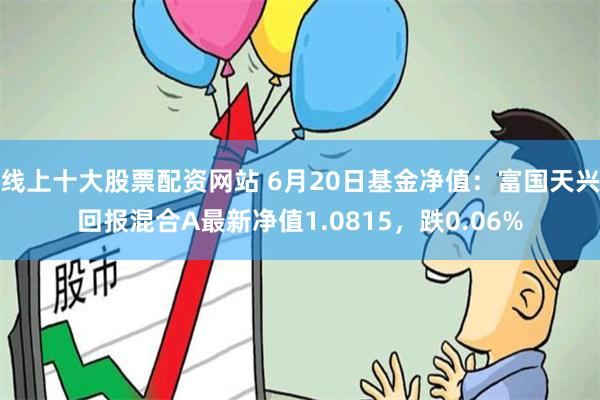 线上十大股票配资网站 6月20日基金净值：富国天兴回报混合A最新净值1.0815，跌0.06%