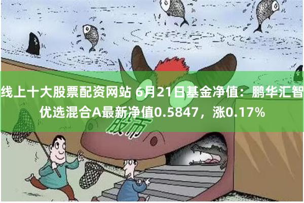 线上十大股票配资网站 6月21日基金净值：鹏华汇智优选混合A最新净值0.5847，涨0.17%