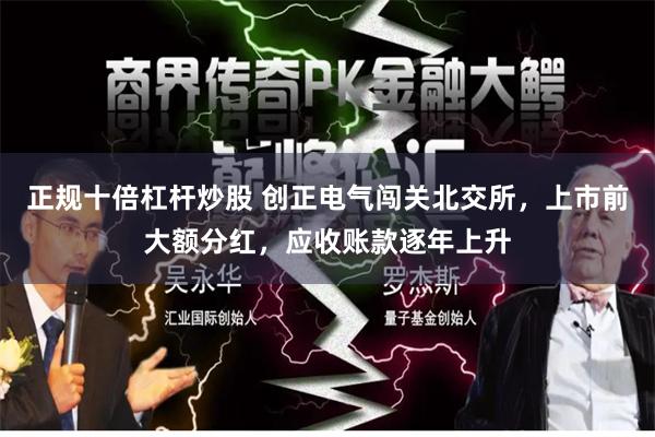 正规十倍杠杆炒股 创正电气闯关北交所，上市前大额分红，应收账款逐年上升
