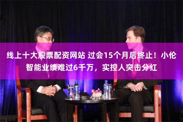 线上十大股票配资网站 过会15个月后终止！小伦智能业绩难过6千万，实控人突击分红