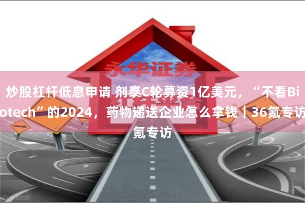 炒股杠杆低息申请 剂泰C轮募资1亿美元，“不看Biotech”的2024，药物递送企业怎么拿钱｜36氪专访