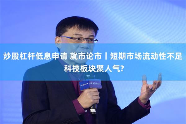 炒股杠杆低息申请 就市论市丨短期市场流动性不足 科技板块聚人气?