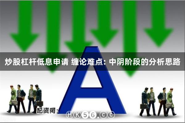 炒股杠杆低息申请 缠论难点: 中阴阶段的分析思路