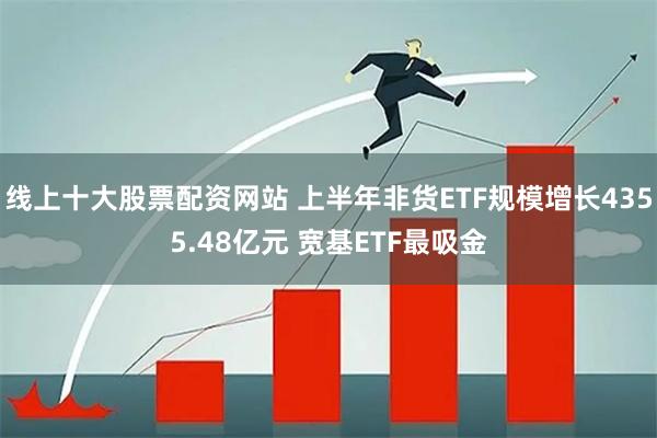 线上十大股票配资网站 上半年非货ETF规模增长4355.48亿元 宽基ETF最吸金