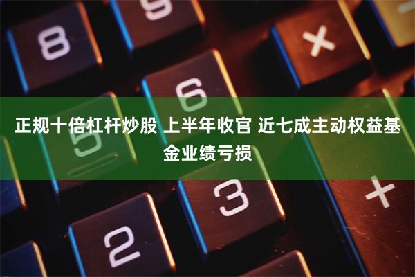 正规十倍杠杆炒股 上半年收官 近七成主动权益基金业绩亏损