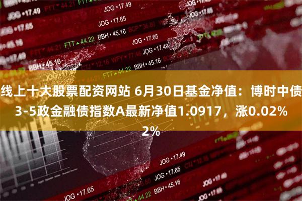 线上十大股票配资网站 6月30日基金净值：博时中债3-5政金融债指数A最新净值1.0917，涨0.02%