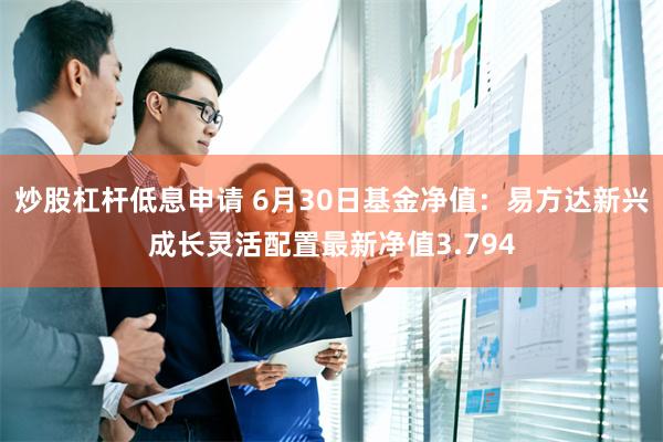 炒股杠杆低息申请 6月30日基金净值：易方达新兴成长灵活配置最新净值3.794