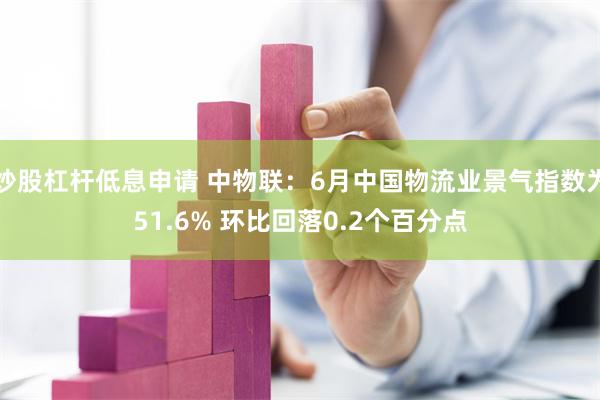 炒股杠杆低息申请 中物联：6月中国物流业景气指数为51.6% 环比回落0.2个百分点