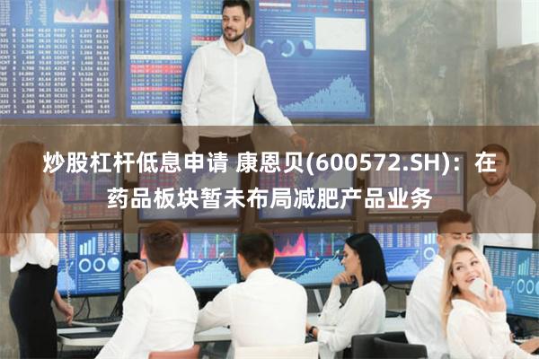 炒股杠杆低息申请 康恩贝(600572.SH)：在药品板块暂未布局减肥产品业务