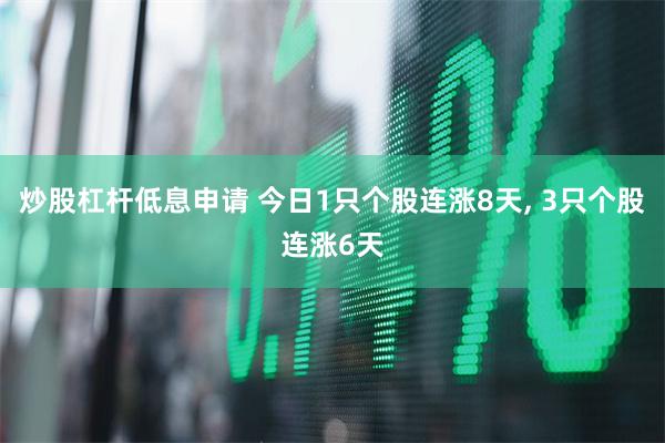 炒股杠杆低息申请 今日1只个股连涨8天, 3只个股连涨6天