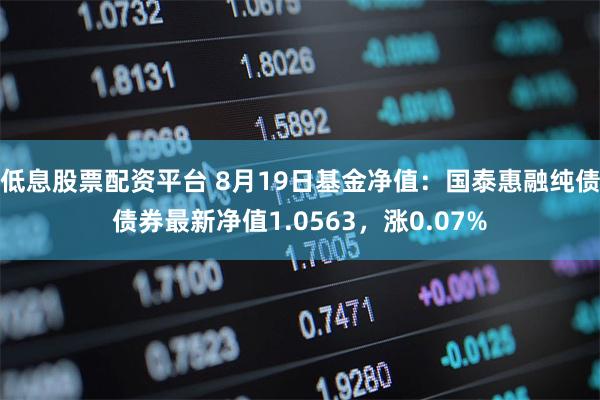 低息股票配资平台 8月19日基金净值：国泰惠融纯债债券最新净值1.0563，涨0.07%