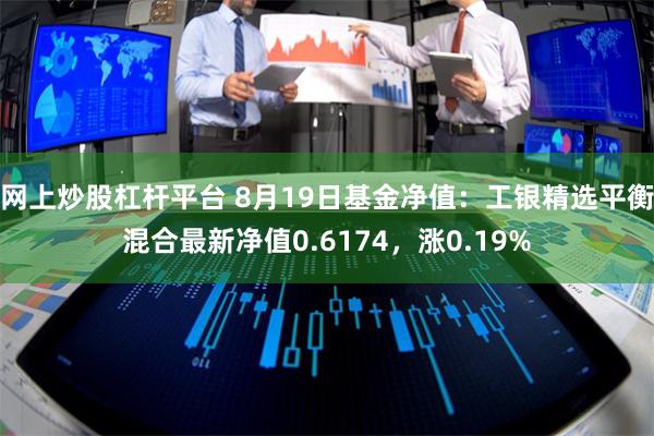 网上炒股杠杆平台 8月19日基金净值：工银精选平衡混合最新净值0.6174，涨0.19%