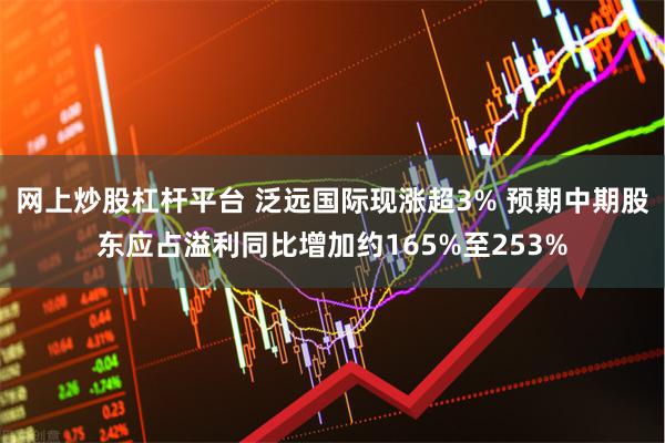 网上炒股杠杆平台 泛远国际现涨超3% 预期中期股东应占溢利同比增加约165%至253%