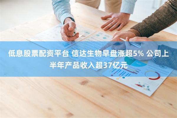 低息股票配资平台 信达生物早盘涨超5% 公司上半年产品收入超37亿元