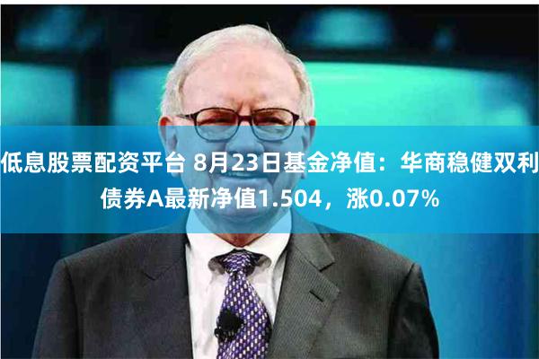 低息股票配资平台 8月23日基金净值：华商稳健双利债券A最新净值1.504，涨0.07%