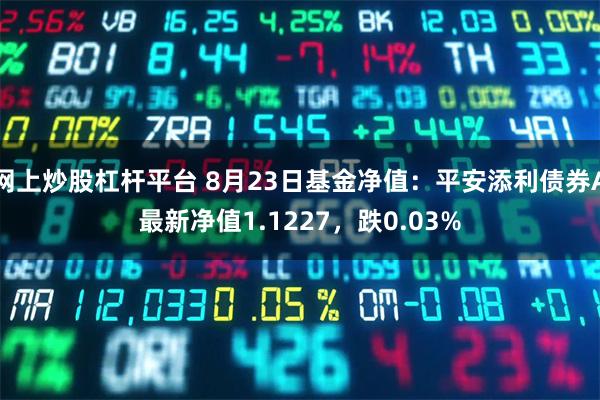 网上炒股杠杆平台 8月23日基金净值：平安添利债券A最新净值1.1227，跌0.03%