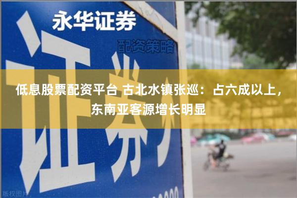 低息股票配资平台 古北水镇张巡：占六成以上，东南亚客源增长明显